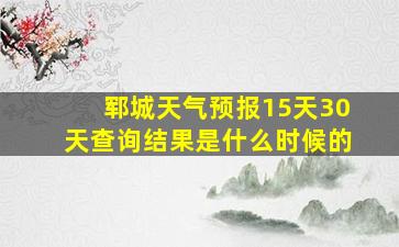 郓城天气预报15天30天查询结果是什么时候的