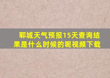 郓城天气预报15天查询结果是什么时候的呢视频下载