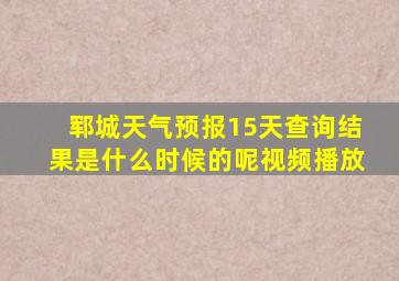 郓城天气预报15天查询结果是什么时候的呢视频播放