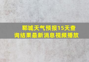 郓城天气预报15天查询结果最新消息视频播放