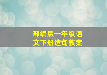 部编版一年级语文下册造句教案