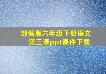 部编版六年级下册语文第三课ppt课件下载