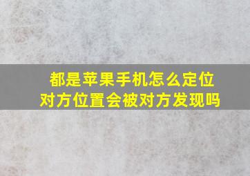 都是苹果手机怎么定位对方位置会被对方发现吗