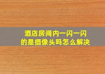 酒店房间内一闪一闪的是摄像头吗怎么解决