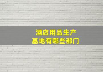 酒店用品生产基地有哪些部门