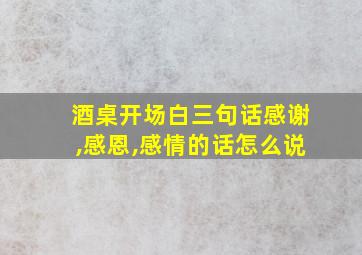 酒桌开场白三句话感谢,感恩,感情的话怎么说