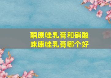 酮康唑乳膏和硝酸咪康唑乳膏哪个好