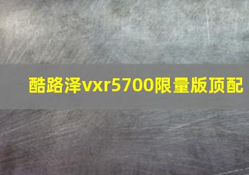 酷路泽vxr5700限量版顶配