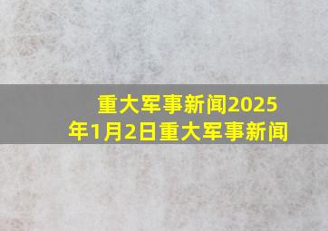 重大军事新闻2025年1月2日重大军事新闻