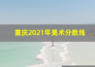 重庆2021年美术分数线