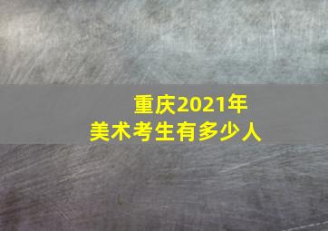 重庆2021年美术考生有多少人