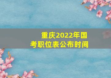 重庆2022年国考职位表公布时间