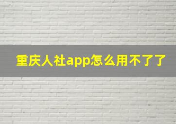 重庆人社app怎么用不了了