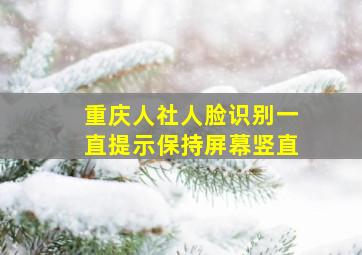 重庆人社人脸识别一直提示保持屏幕竖直