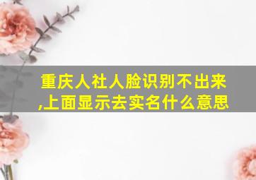 重庆人社人脸识别不出来,上面显示去实名什么意思