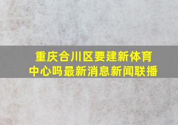 重庆合川区要建新体育中心吗最新消息新闻联播