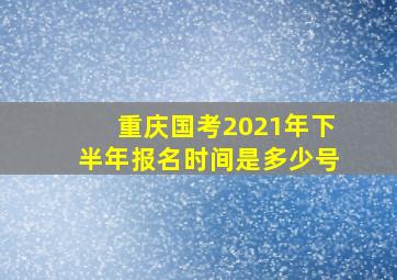 重庆国考2021年下半年报名时间是多少号