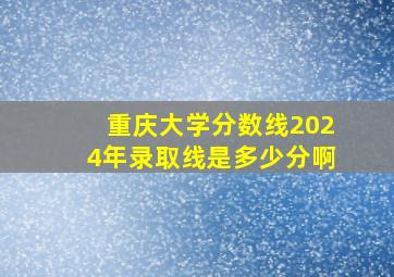 重庆大学分数线2024年录取线是多少分啊