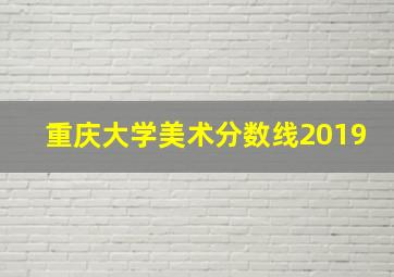 重庆大学美术分数线2019