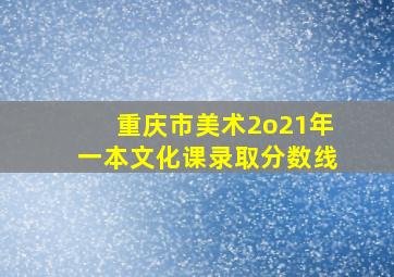 重庆市美术2o21年一本文化课录取分数线