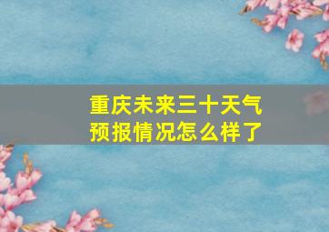 重庆未来三十天气预报情况怎么样了