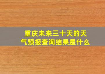 重庆未来三十天的天气预报查询结果是什么