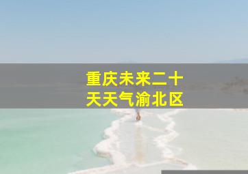 重庆未来二十天天气渝北区