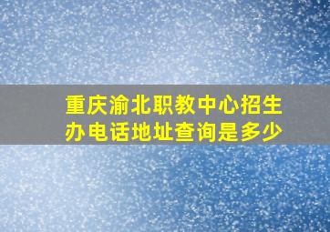 重庆渝北职教中心招生办电话地址查询是多少