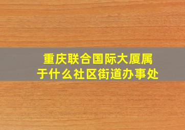 重庆联合国际大厦属于什么社区街道办事处