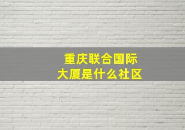 重庆联合国际大厦是什么社区