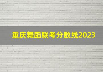 重庆舞蹈联考分数线2023