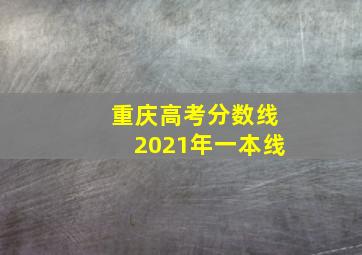 重庆高考分数线2021年一本线