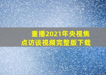 重播2021年央视焦点访谈视频完整版下载