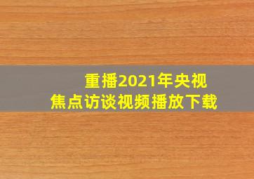 重播2021年央视焦点访谈视频播放下载