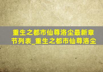 重生之都市仙尊洛尘最新章节列表_重生之都市仙尊洛尘