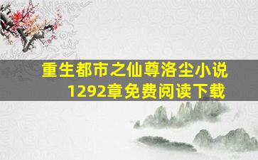 重生都市之仙尊洛尘小说1292章免费阅读下载