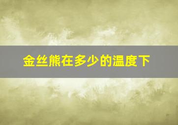 金丝熊在多少的温度下