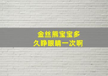 金丝熊宝宝多久睁眼睛一次啊