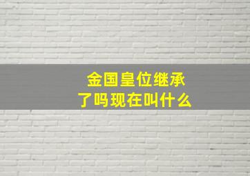 金国皇位继承了吗现在叫什么