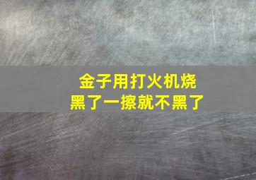 金子用打火机烧黑了一擦就不黑了