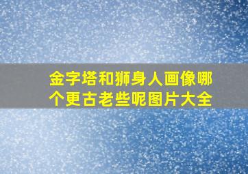 金字塔和狮身人画像哪个更古老些呢图片大全