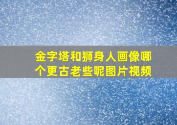 金字塔和狮身人画像哪个更古老些呢图片视频