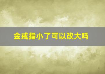 金戒指小了可以改大吗