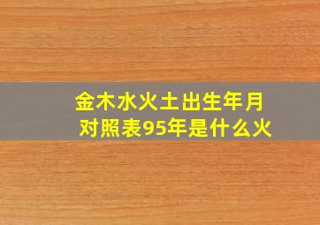 金木水火土出生年月对照表95年是什么火