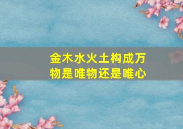 金木水火土构成万物是唯物还是唯心