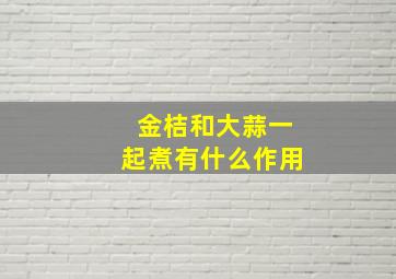 金桔和大蒜一起煮有什么作用