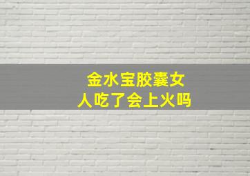 金水宝胶囊女人吃了会上火吗