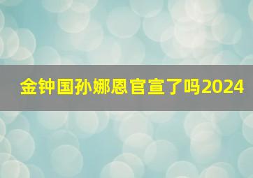 金钟国孙娜恩官宣了吗2024