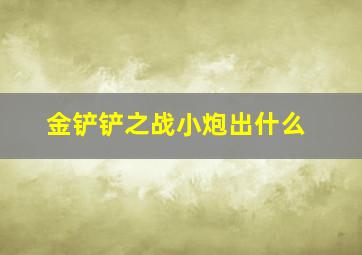 金铲铲之战小炮出什么