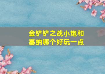 金铲铲之战小炮和塞纳哪个好玩一点